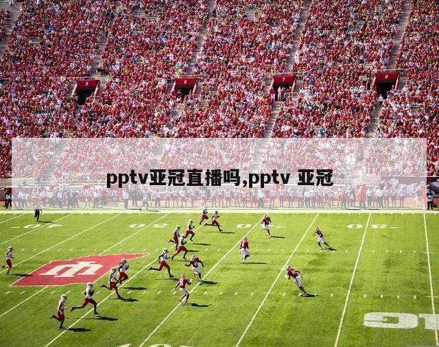 pptv亚冠直播吗,pptv 亚冠