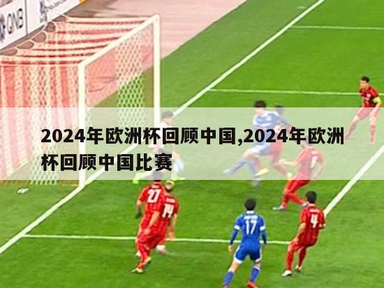 2024年欧洲杯回顾中国,2024年欧洲杯回顾中国比赛