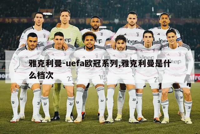 雅克利曼-uefa欧冠系列,雅克利曼是什么档次