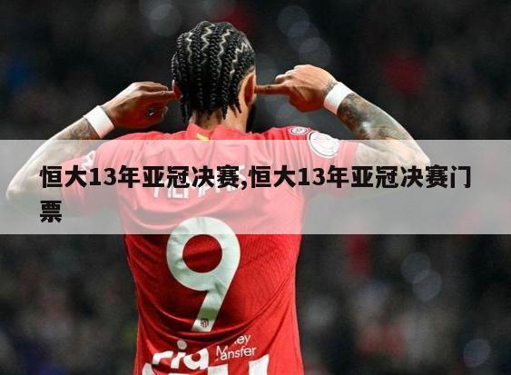 恒大13年亚冠决赛,恒大13年亚冠决赛门票