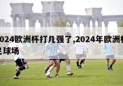 2024欧洲杯打几强了,2024年欧洲杯足球场