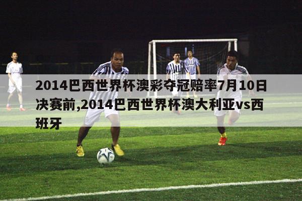 2014巴西世界杯澳彩夺冠赔率7月10日决赛前,2014巴西世界杯澳大利亚vs西班牙