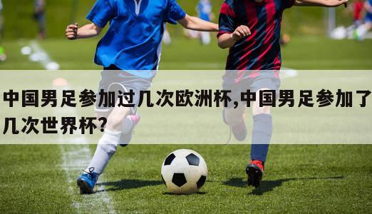 中国男足参加过几次欧洲杯,中国男足参加了几次世界杯?