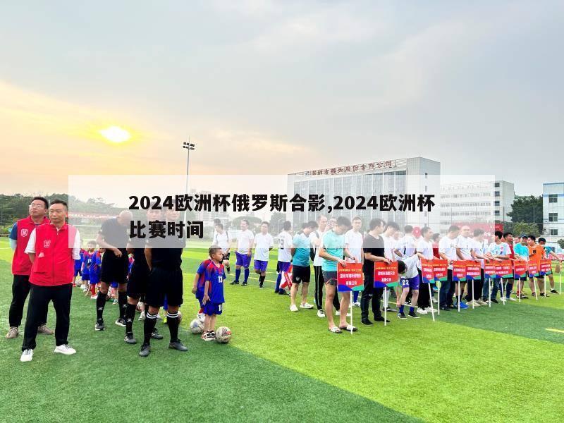 2024欧洲杯俄罗斯合影,2024欧洲杯比赛时间