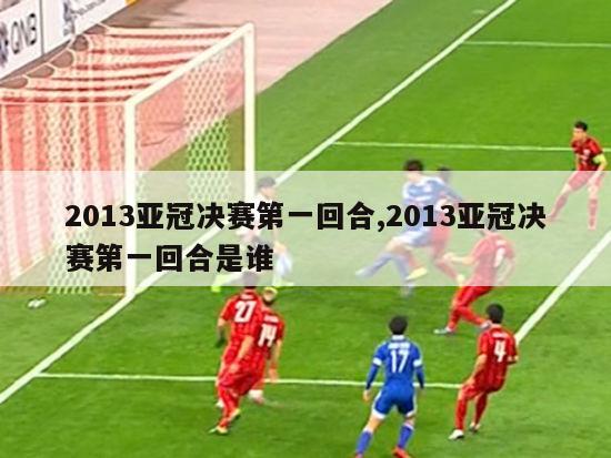 2013亚冠决赛第一回合,2013亚冠决赛第一回合是谁