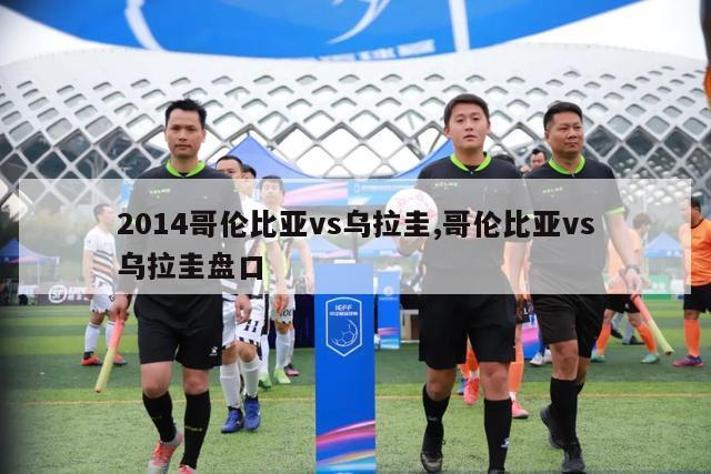 2014哥伦比亚vs乌拉圭,哥伦比亚vs乌拉圭盘口