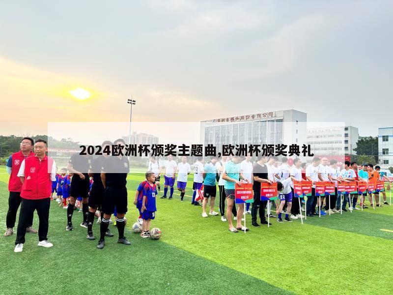 2024欧洲杯颁奖主题曲,欧洲杯颁奖典礼