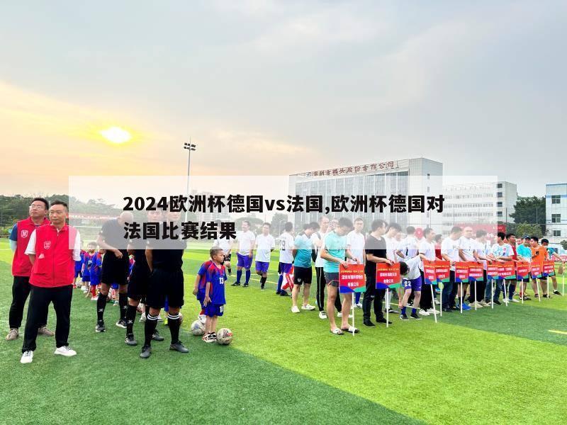 2024欧洲杯德国vs法国,欧洲杯德国对法国比赛结果