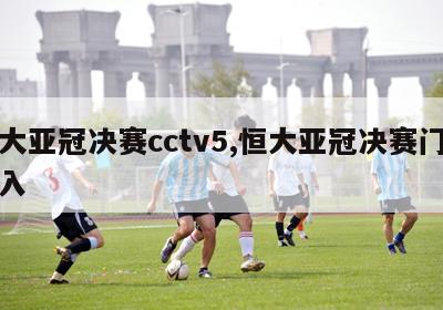 恒大亚冠决赛cctv5,恒大亚冠决赛门票收入