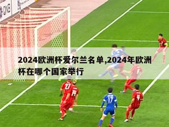 2024欧洲杯爱尔兰名单,2024年欧洲杯在哪个国家举行