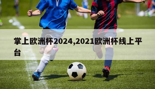 掌上欧洲杯2024,2021欧洲杯线上平台