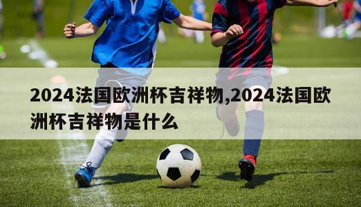 2024法国欧洲杯吉祥物,2024法国欧洲杯吉祥物是什么