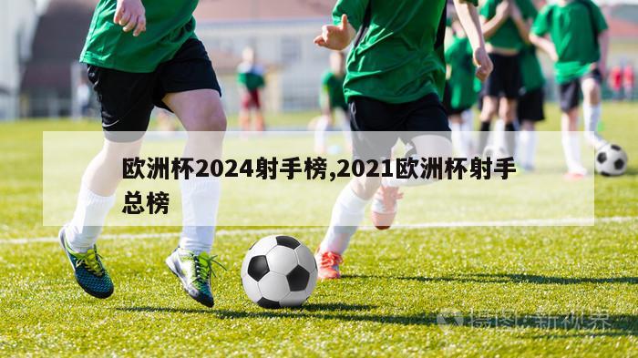 欧洲杯2024射手榜,2021欧洲杯射手总榜