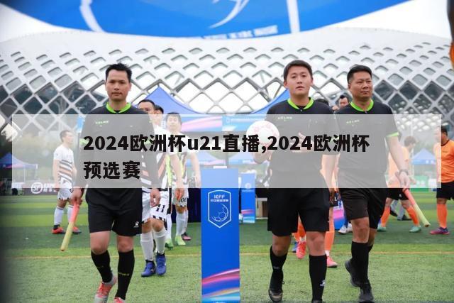 2024欧洲杯u21直播,2024欧洲杯预选赛