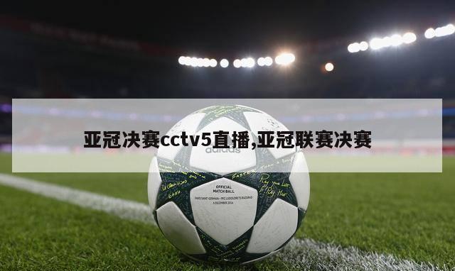 亚冠决赛cctv5直播,亚冠联赛决赛