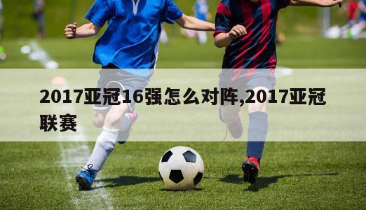 2017亚冠16强怎么对阵,2017亚冠联赛