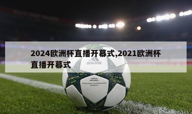 2024欧洲杯直播开幕式,2021欧洲杯直播开幕式