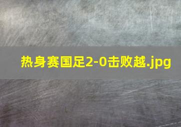 热身赛国足2-0击败越