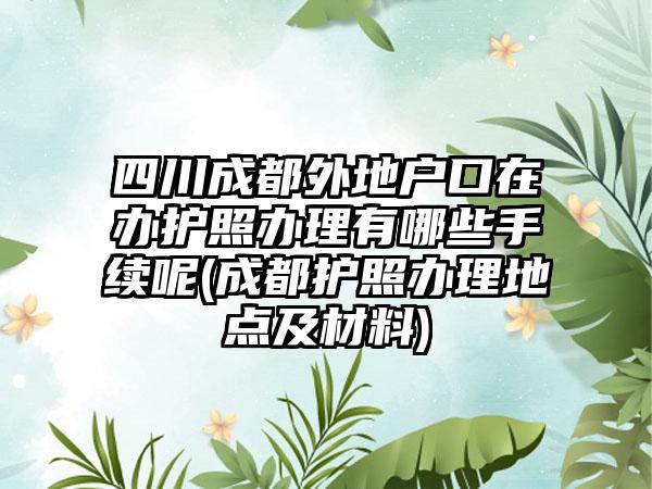 成都户籍居民、外地户籍居民申请普通护照、往来港澳通行证及各类签注、往来台湾通行证及各类签注