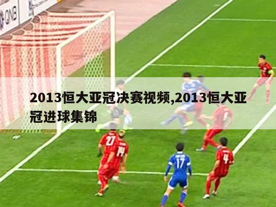 2013恒大亚冠决赛视频,2013恒大亚冠进球集锦