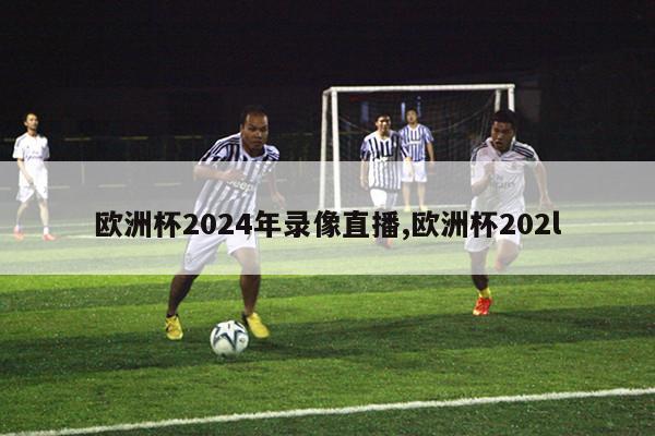 欧洲杯2024年录像直播,欧洲杯202l