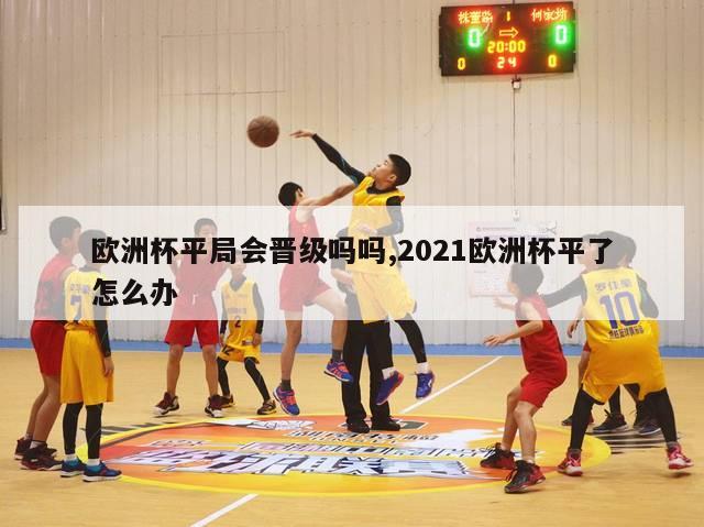 欧洲杯平局会晋级吗吗,2021欧洲杯平了怎么办