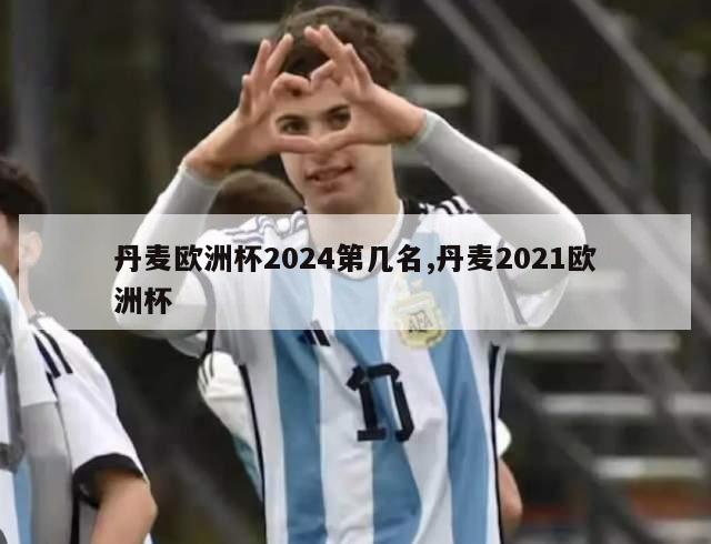 丹麦欧洲杯2024第几名,丹麦2021欧洲杯