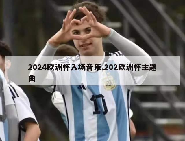 2024欧洲杯入场音乐,202欧洲杯主题曲