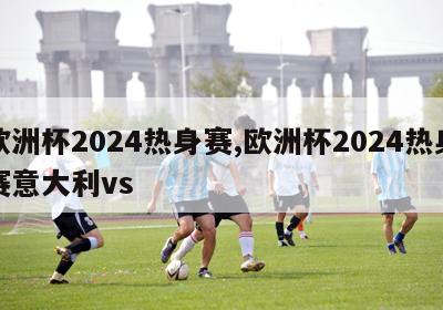 欧洲杯2024热身赛,欧洲杯2024热身赛意大利vs