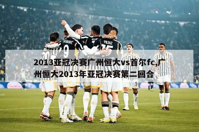 2013亚冠决赛广州恒大vs首尔fc,广州恒大2013年亚冠决赛第二回合