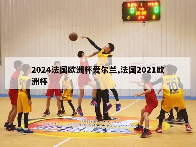 2024法国欧洲杯爱尔兰,法国2021欧洲杯