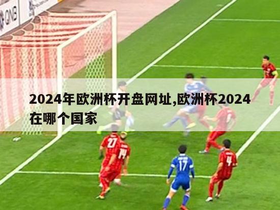 2024年欧洲杯开盘网址,欧洲杯2024在哪个国家