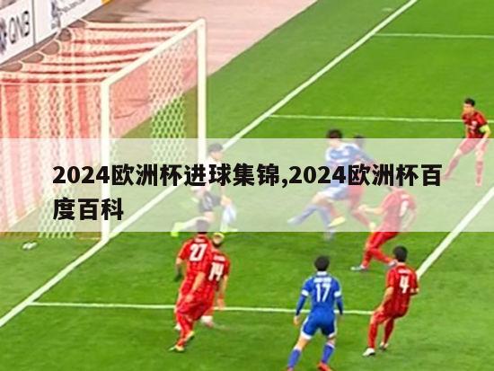 2024欧洲杯进球集锦,2024欧洲杯百度百科