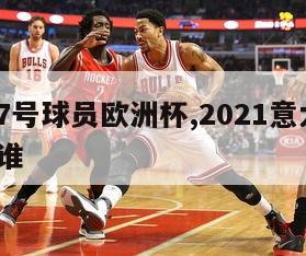 意大利7号球员欧洲杯,2021意大利7号球员是谁