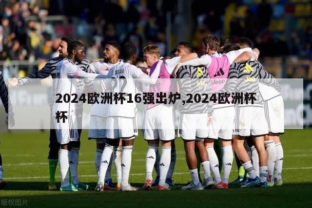 2024欧洲杯16强出炉,2024欧洲杯杯