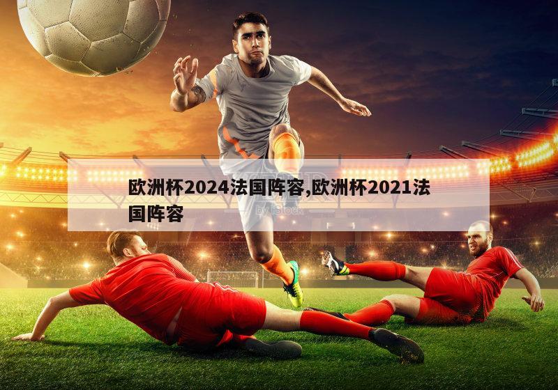 欧洲杯2024法国阵容,欧洲杯2021法国阵容