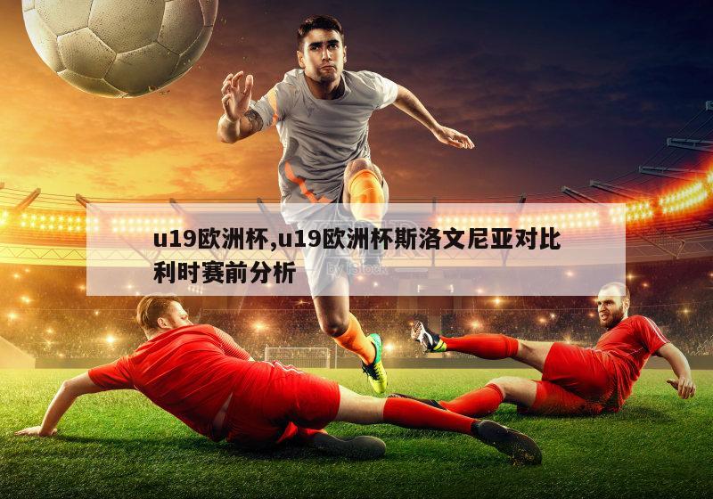 u19欧洲杯,u19欧洲杯斯洛文尼亚对比利时赛前分析