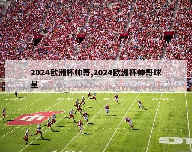 2024欧洲杯帅哥,2024欧洲杯帅哥球星