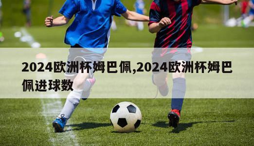 2024欧洲杯姆巴佩,2024欧洲杯姆巴佩进球数