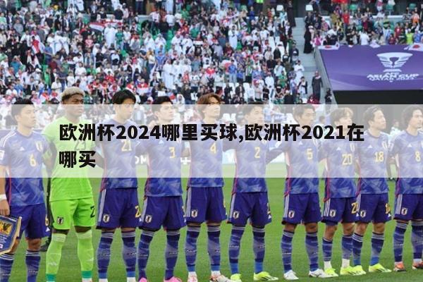 欧洲杯2024哪里买球,欧洲杯2021在哪买