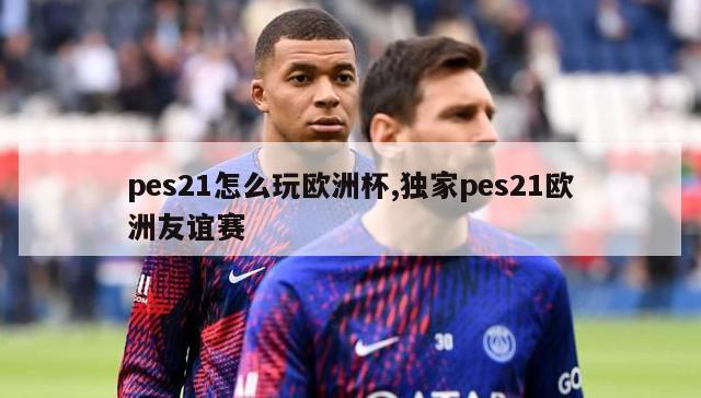 pes21怎么玩欧洲杯,独家pes21欧洲友谊赛