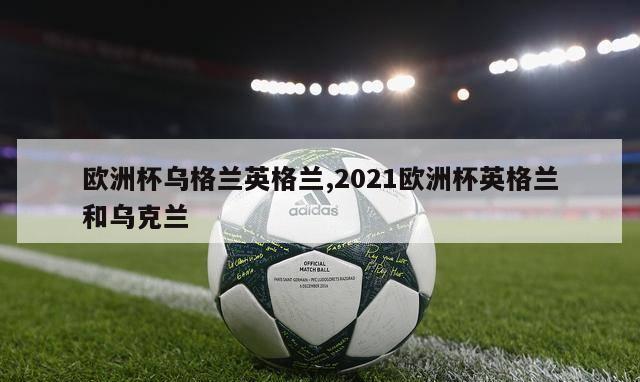 欧洲杯乌格兰英格兰,2021欧洲杯英格兰和乌克兰