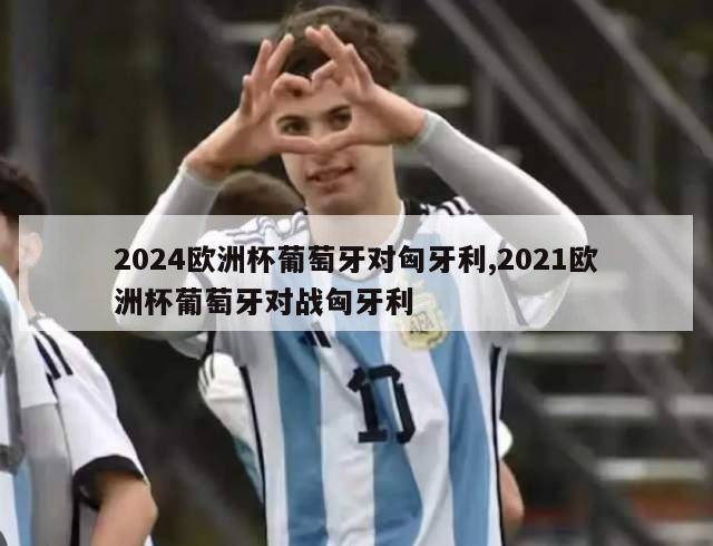 2024欧洲杯葡萄牙对匈牙利,2021欧洲杯葡萄牙对战匈牙利