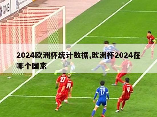 2024欧洲杯统计数据,欧洲杯2024在哪个国家