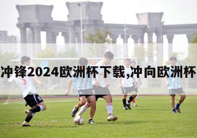 冲锋2024欧洲杯下载,冲向欧洲杯