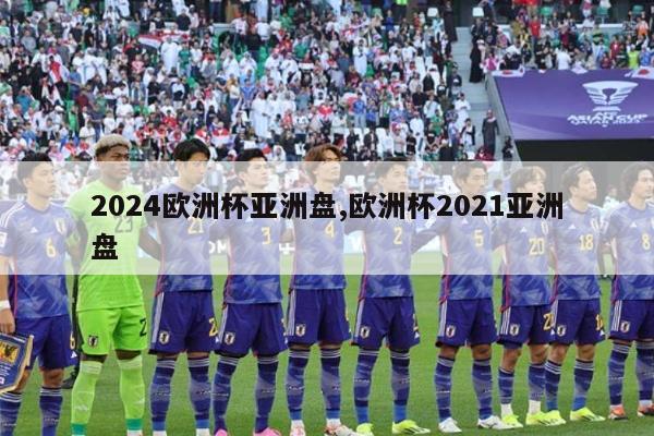 2024欧洲杯亚洲盘,欧洲杯2021亚洲盘